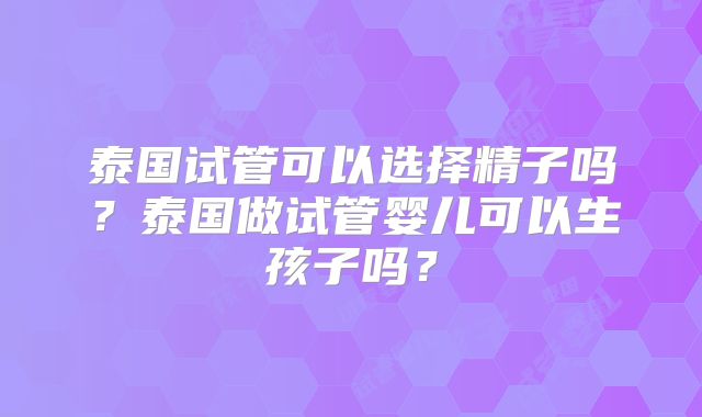 泰国试管可以选择精子吗?泰国做试管婴儿可以生孩子吗?