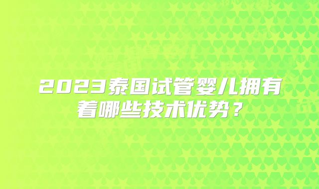 2023泰国试管婴儿拥有着哪些技术优势?
