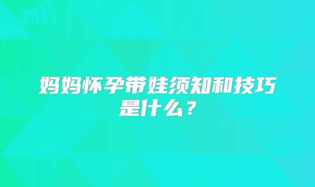 妈妈怀孕带娃须知和技巧是什么?