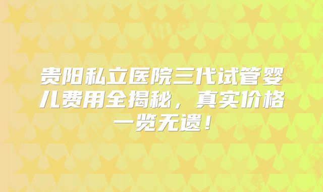 贵阳私立医院三代试管婴儿费用全揭秘，真实价格一览无遗！