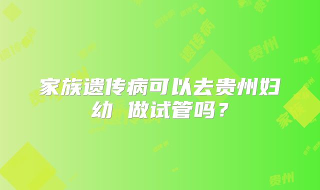 家族遗传病可以去贵州妇幼 做试管吗？