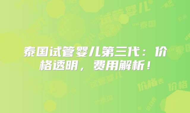 泰国试管婴儿第三代：价格透明，费用解析！