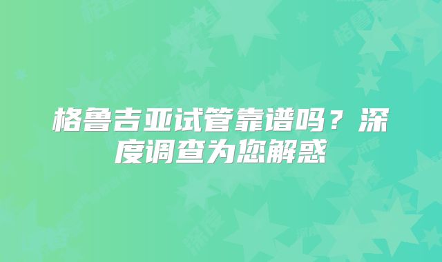 格鲁吉亚试管靠谱吗？深度调查为您解惑