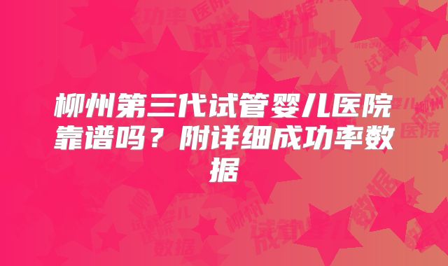 柳州第三代试管婴儿医院靠谱吗？附详细成功率数据