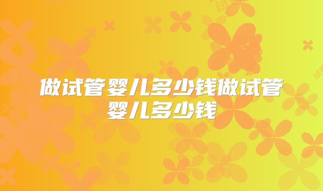 做试管婴儿多少钱做试管婴儿多少钱