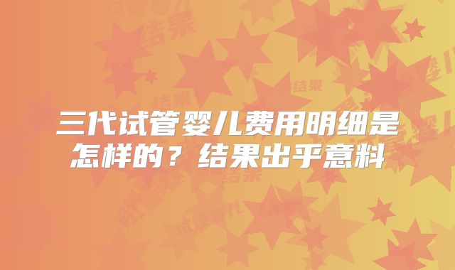 三代试管婴儿费用明细是怎样的？结果出乎意料