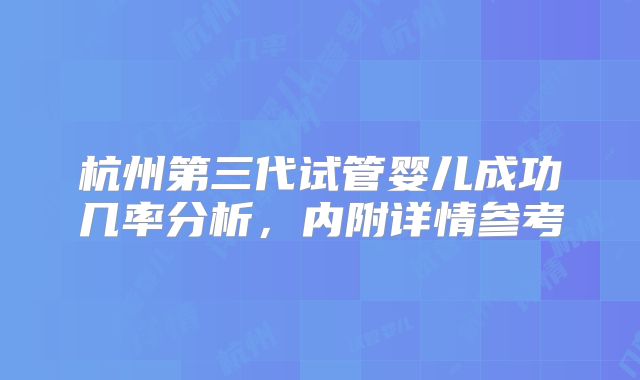 杭州第三代试管婴儿成功几率分析,内附详情参考