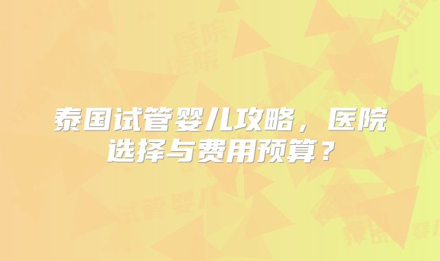 泰国试管婴儿攻略，医院选择与费用预算？