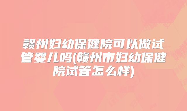 赣州妇幼保健院可以做试管婴儿吗(赣州市妇幼保健院试管怎么样)