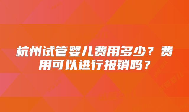 杭州试管婴儿费用多少？费用可以进行报销吗？