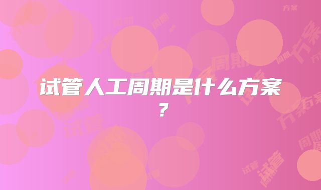 试管人工周期是什么方案?