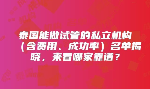 泰国能做试管的私立机构(含费用、成功率)名单揭晓,来看哪家靠谱?