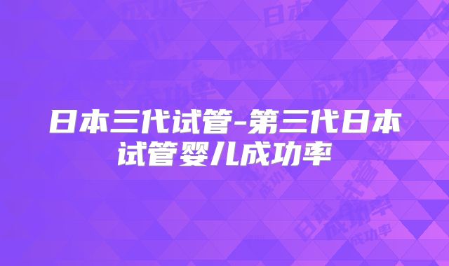 日本三代试管-第三代日本试管婴儿成功率