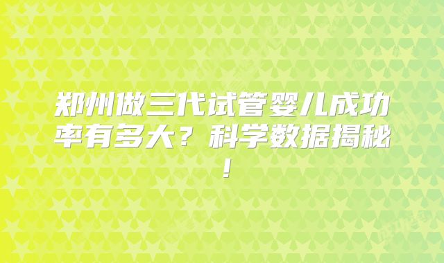 郑州做三代试管婴儿成功率有多大?科学数据揭秘!
