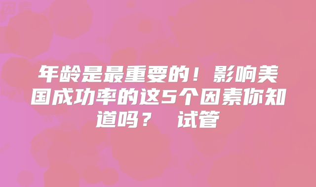 年龄是最重要的！影响美国成功率的这5个因素你知道吗？ 试管
