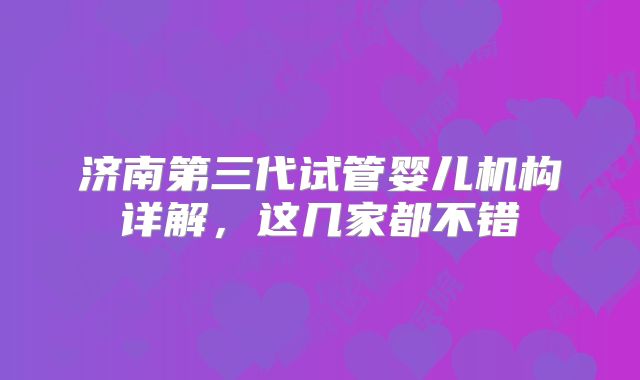 济南第三代试管婴儿机构详解,这几家都不错