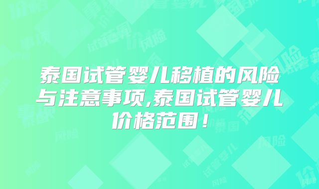 泰国试管婴儿移植的风险与注意事项,泰国试管婴儿价格范围！