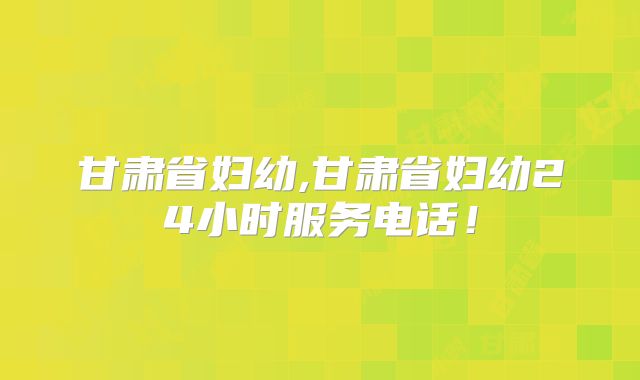 甘肃省妇幼,甘肃省妇幼24小时服务电话！