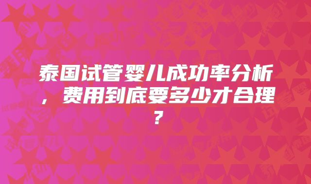 泰国试管婴儿成功率分析，费用到底要多少才合理？
