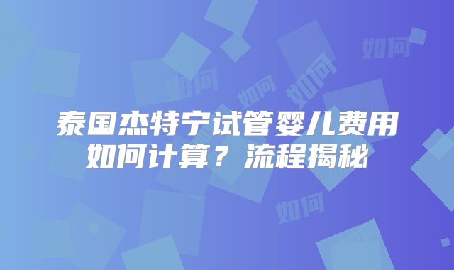 泰国杰特宁试管婴儿费用如何计算?流程揭秘