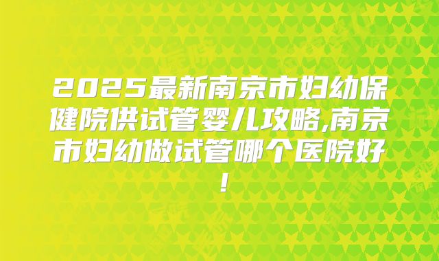 2025最新南京市妇幼保健院供试管婴儿攻略,南京市妇幼做试管哪个医院好！