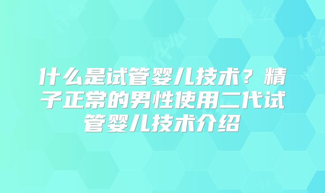 什么是试管婴儿技术？精子正常的男性使用二代试管婴儿技术介绍