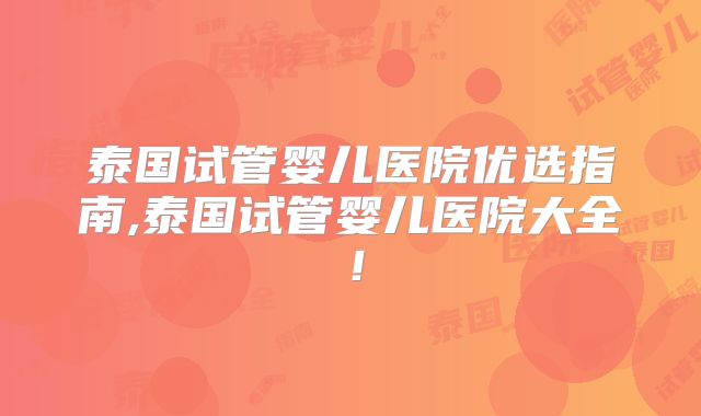 泰国试管婴儿医院优选指南,泰国试管婴儿医院大全！