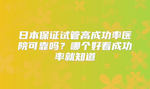 日本保证试管高成功率医院可靠吗？哪个好看成功率就知道