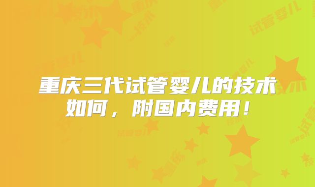 重庆三代试管婴儿的技术如何，附国内费用！