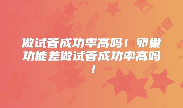 做试管成功率高吗！卵巢功能差做试管成功率高吗！