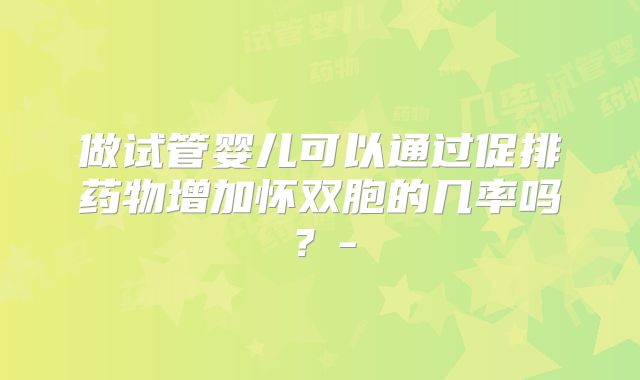 做试管婴儿可以通过促排药物增加怀双胞的几率吗？-