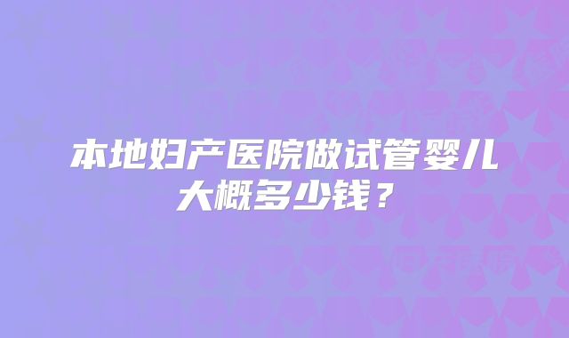 本地妇产医院做试管婴儿大概多少钱？