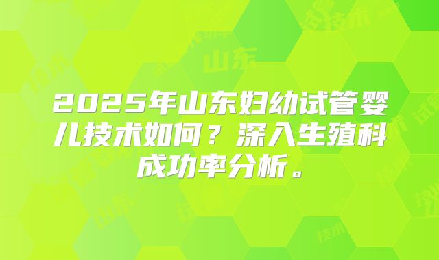 2025年山东妇幼试管婴儿技术如何?深入生殖科成功率分析。