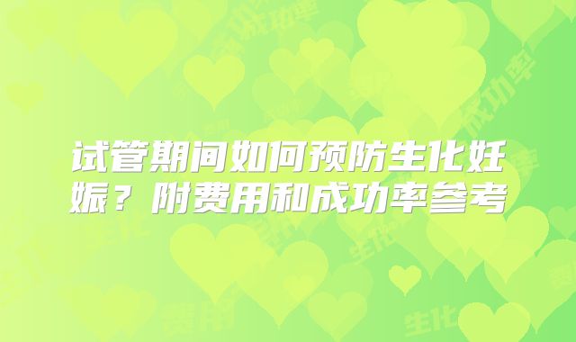 试管期间如何预防生化妊娠？附费用和成功率参考