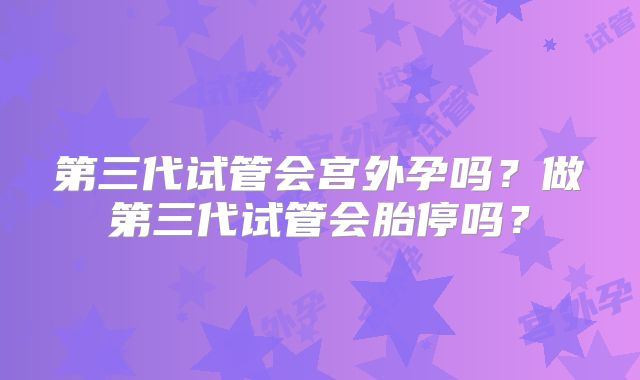 第三代试管会宫外孕吗？做第三代试管会胎停吗？