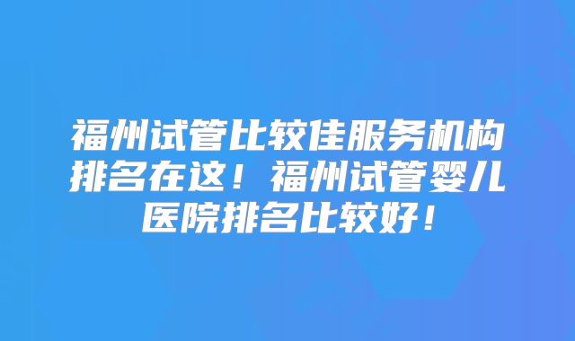 福州试管比较佳服务机构排名在这!福州试管婴儿医院排名比较好!