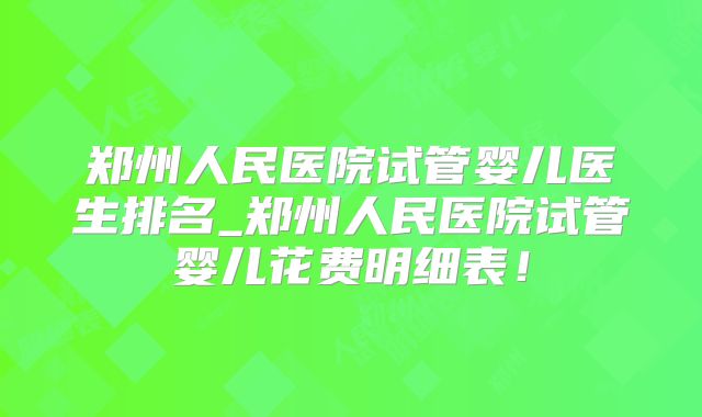 郑州人民医院试管婴儿医生排名_郑州人民医院试管婴儿花费明细表！