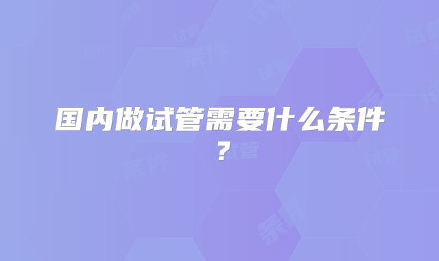 国内做试管需要什么条件？