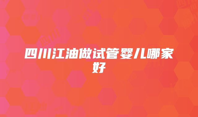 四川江油做试管婴儿哪家好