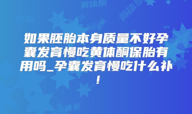 如果胚胎本身质量不好孕囊发育慢吃黄体酮保胎有用吗_孕囊发育慢吃什么补!