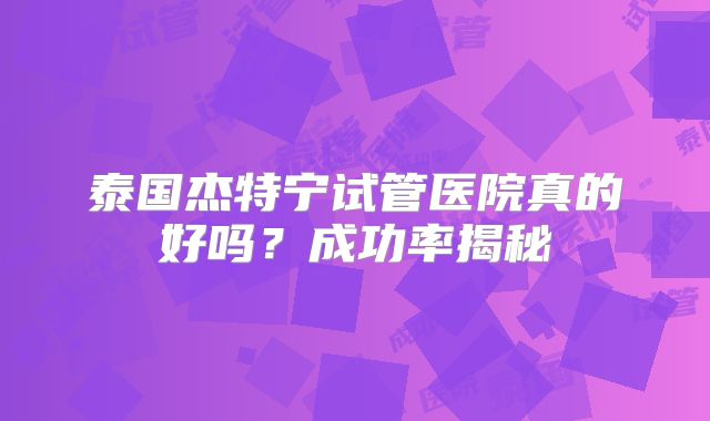 泰国杰特宁试管医院真的好吗？成功率揭秘