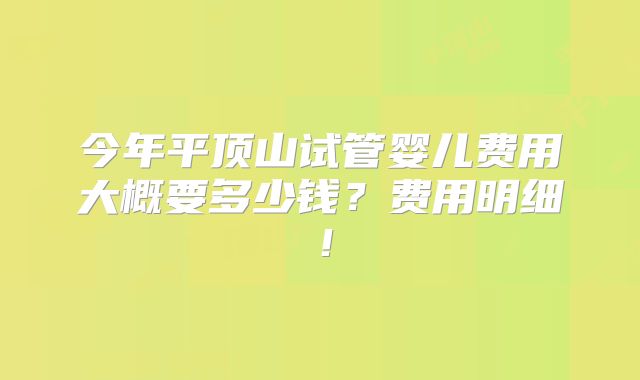 今年平顶山试管婴儿费用大概要多少钱?费用明细!