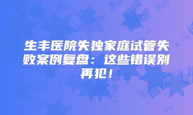 生丰医院失独家庭试管失败案例复盘：这些错误别再犯！
