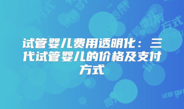 试管婴儿费用透明化：三代试管婴儿的价格及支付方式