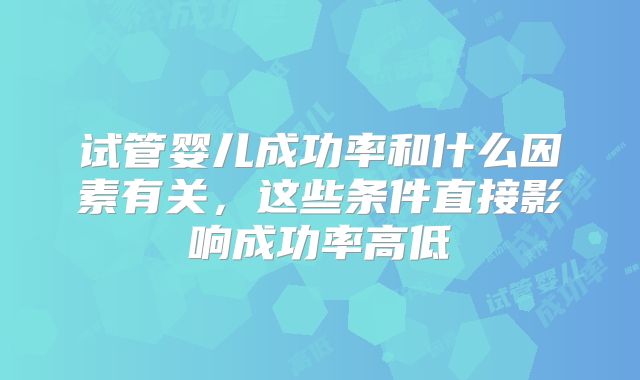 试管婴儿成功率和什么因素有关，这些条件直接影响成功率高低