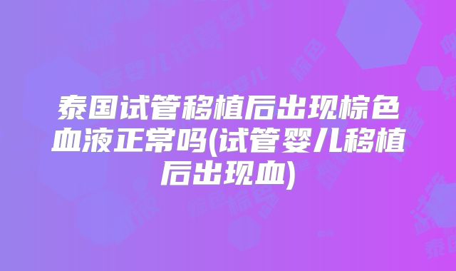 泰国试管移植后出现棕色血液正常吗(试管婴儿移植后出现血)