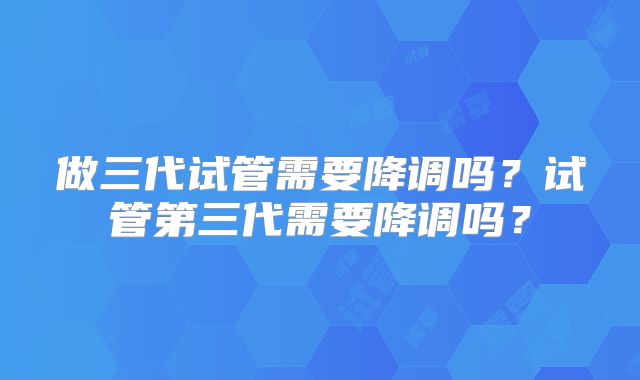 做三代试管需要降调吗？试管第三代需要降调吗？