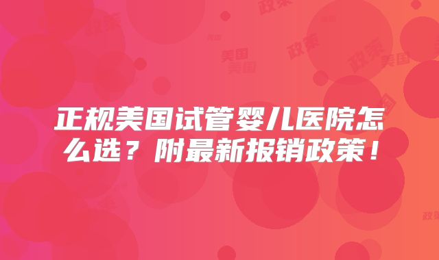 正规美国试管婴儿医院怎么选?附最新报销政策!
