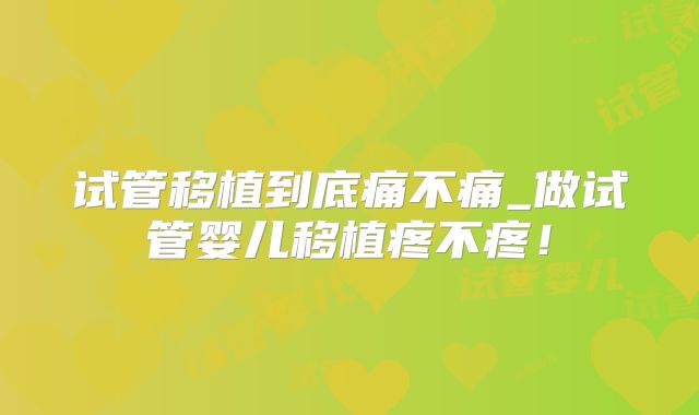 试管移植到底痛不痛_做试管婴儿移植疼不疼！