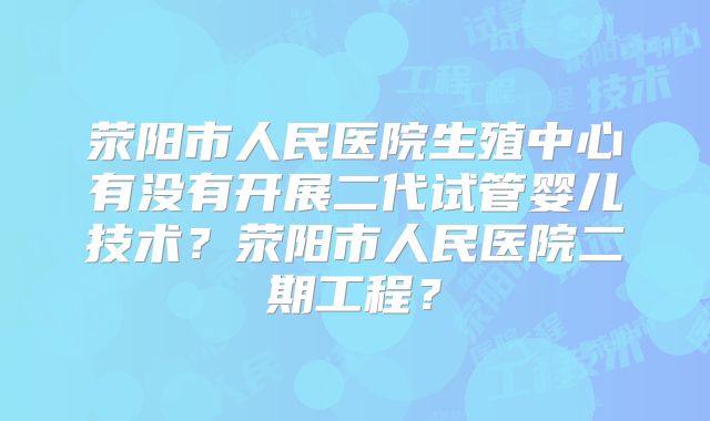 荥阳市人民医院生殖中心有没有开展二代试管婴儿技术?荥阳市人民医院二期工程?